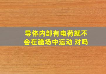 导体内部有电荷就不会在磁场中运动 对吗